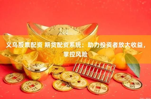 義烏股票配資 期貨配資系統：助力投資者放大收益，掌控風險