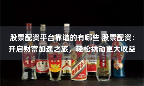 股票配資平臺(tái)靠譜的有哪些 股票配資：開啟財(cái)富加速之旅，輕松撬動(dòng)更大收益