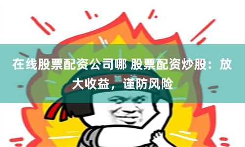 在線股票配資公司哪 股票配資炒股：放大收益，謹防風險