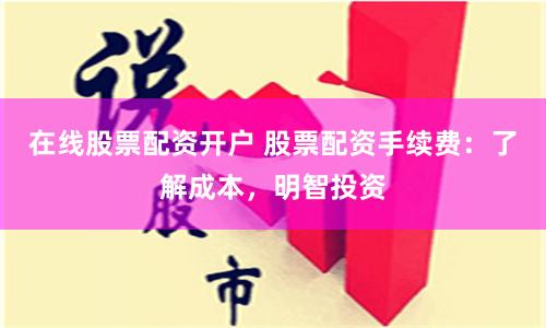 在線股票配資開戶 股票配資手續(xù)費(fèi)：了解成本，明智投資