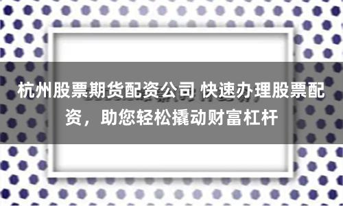 杭州股票期貨配資公司 快速辦理股票配資，助您輕松撬動財富杠桿