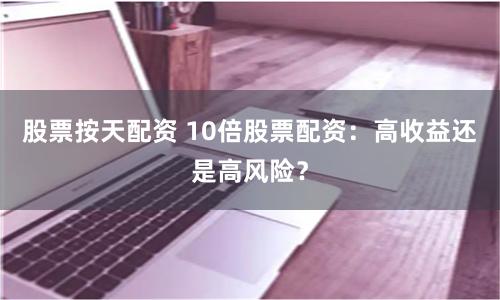 股票按天配資 10倍股票配資：高收益還是高風(fēng)險(xiǎn)？