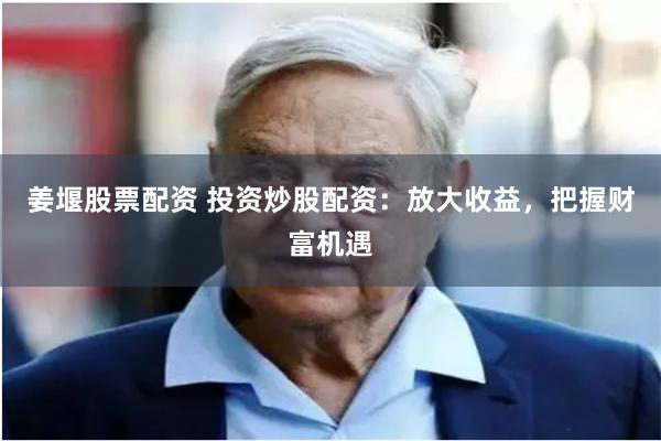 姜堰股票配資 投資炒股配資：放大收益，把握財富機遇