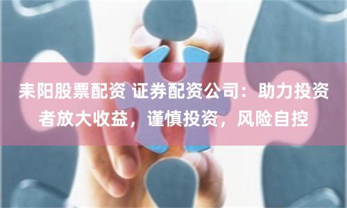 耒陽股票配資 證券配資公司：助力投資者放大收益，謹慎投資，風險自控