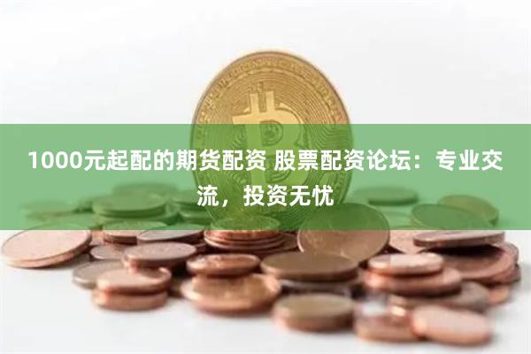 1000元起配的期貨配資 股票配資論壇：專業(yè)交流，投資無憂