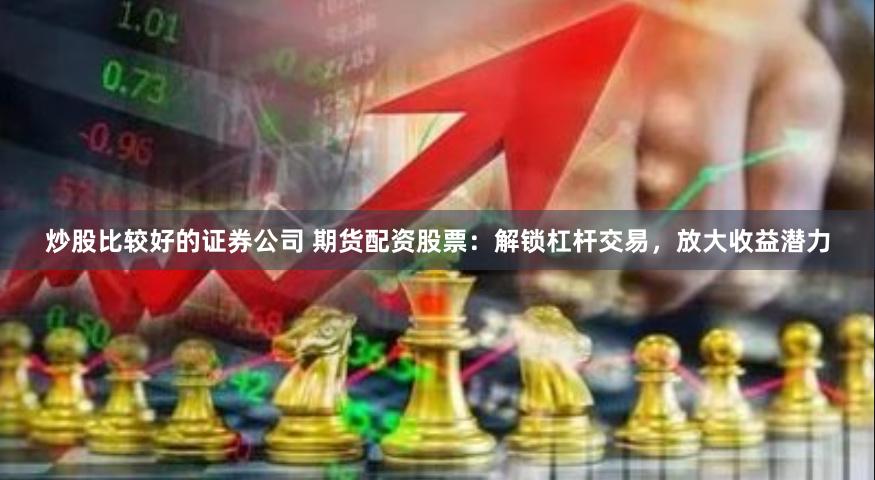 炒股比較好的證券公司 期貨配資股票：解鎖杠桿交易，放大收益潛力