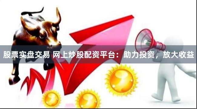 股票實(shí)盤交易 網(wǎng)上炒股配資平臺：助力投資，放大收益