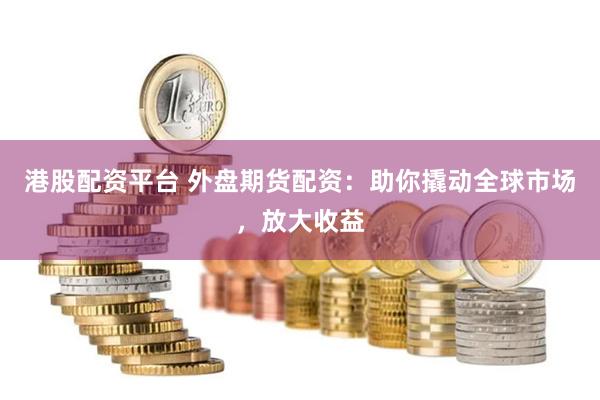 港股配資平臺 外盤期貨配資：助你撬動全球市場，放大收益