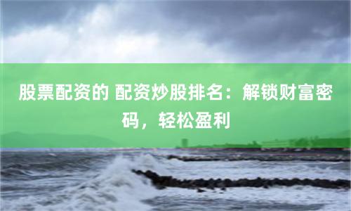 股票配資的 配資炒股排名：解鎖財富密碼，輕松盈利