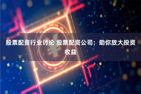 股票配資行業(yè)討論 股票配資公司：助你放大投資收益