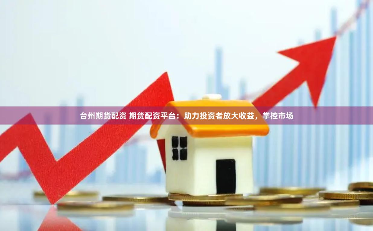 臺州期貨配資 期貨配資平臺：助力投資者放大收益，掌控市場