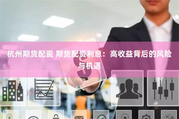 杭州期貨配資 期貨配資利息：高收益背后的風險與機遇