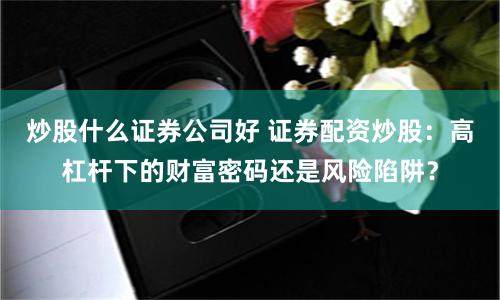 炒股什么證券公司好 證券配資炒股：高杠桿下的財富密碼還是風險陷阱？