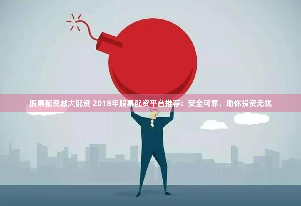 股票配資越大配資 2018年股票配資平臺(tái)推薦：安全可靠，助你投資無(wú)憂(yōu)