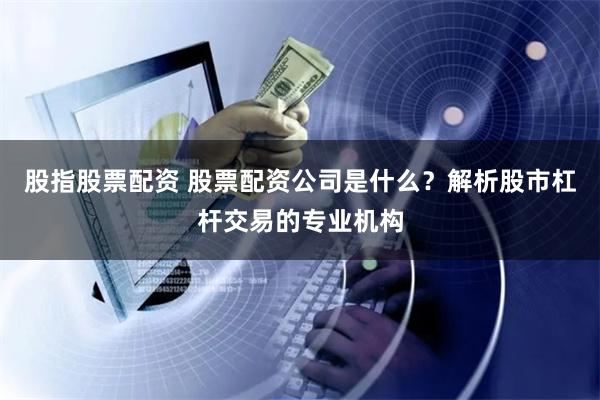 股指股票配資 股票配資公司是什么？解析股市杠桿交易的專業機構