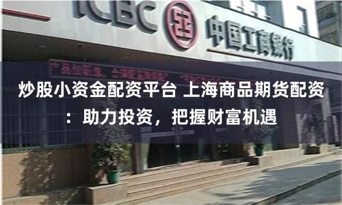 炒股小資金配資平臺 上海商品期貨配資：助力投資，把握財富機遇