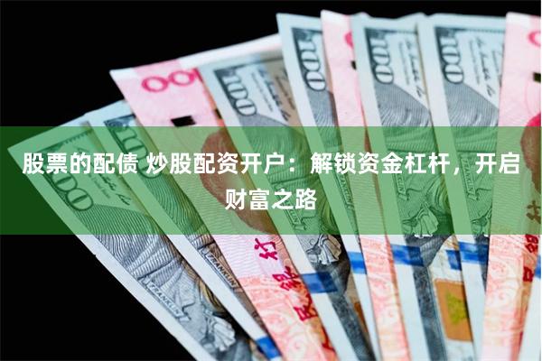 股票的配債 炒股配資開戶：解鎖資金杠桿，開啟財富之路