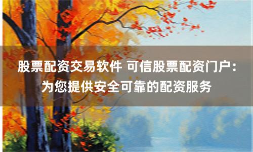 股票配資交易軟件 可信股票配資門(mén)戶(hù)：為您提供安全可靠的配資服務(wù)