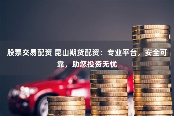 股票交易配資 昆山期貨配資：專業平臺，安全可靠，助您投資無憂